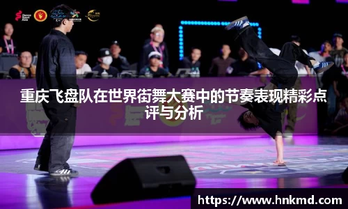 重庆飞盘队在世界街舞大赛中的节奏表现精彩点评与分析