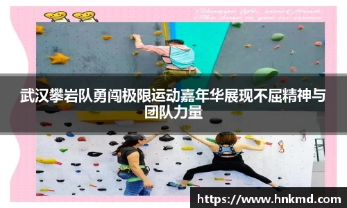 武汉攀岩队勇闯极限运动嘉年华展现不屈精神与团队力量