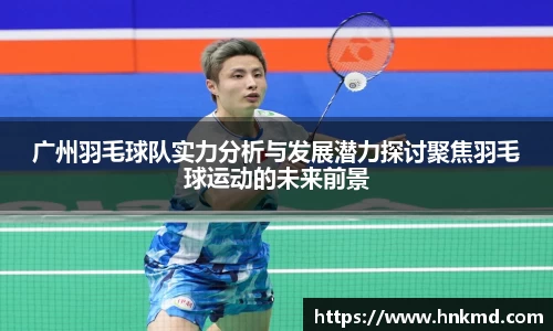 广州羽毛球队实力分析与发展潜力探讨聚焦羽毛球运动的未来前景