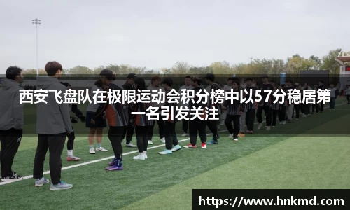 西安飞盘队在极限运动会积分榜中以57分稳居第一名引发关注