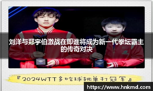 刘洋与郑宇伯激战在即谁将成为新一代拳坛霸主的传奇对决
