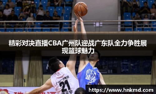 精彩对决直播CBA广州队迎战广东队全力争胜展现篮球魅力