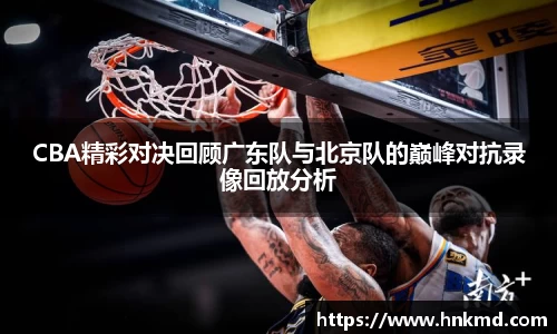 CBA精彩对决回顾广东队与北京队的巅峰对抗录像回放分析