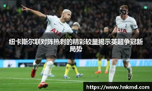 纽卡斯尔联对阵热刺的精彩较量揭示英超争冠新局势