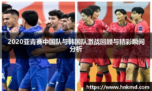 2020亚青赛中国队与韩国队激战回顾与精彩瞬间分析