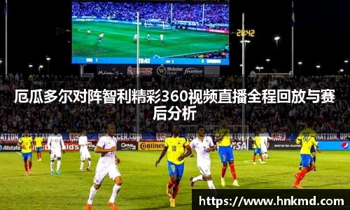 厄瓜多尔对阵智利精彩360视频直播全程回放与赛后分析