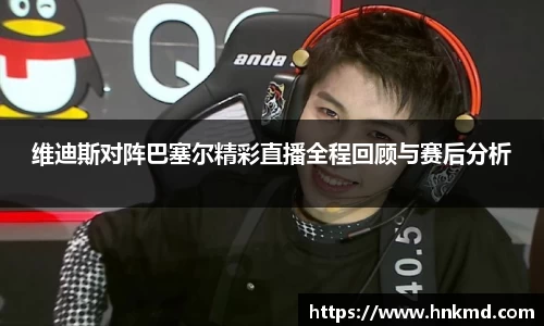 维迪斯对阵巴塞尔精彩直播全程回顾与赛后分析