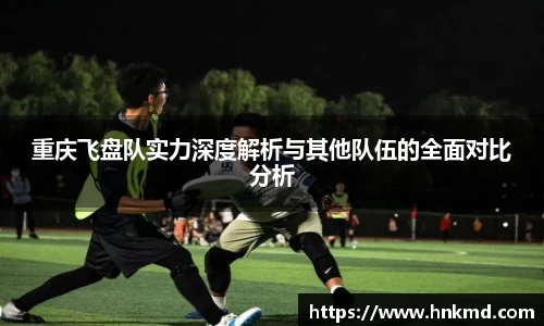 重庆飞盘队实力深度解析与其他队伍的全面对比分析