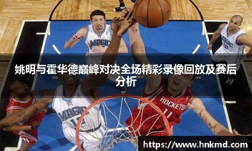 姚明与霍华德巅峰对决全场精彩录像回放及赛后分析