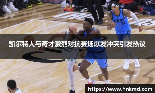 凯尔特人与奇才激烈对抗赛场爆发冲突引发热议