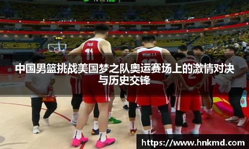 中国男篮挑战美国梦之队奥运赛场上的激情对决与历史交锋