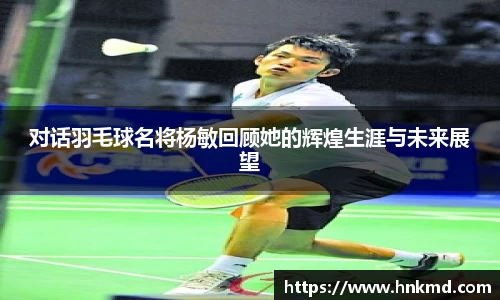 对话羽毛球名将杨敏回顾她的辉煌生涯与未来展望